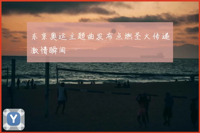 东京奥运主题曲发布点燃圣火传递激情瞬间