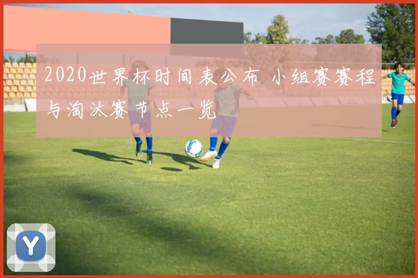 2020世界杯时间表公布 小组赛赛程与淘汰赛节点一览