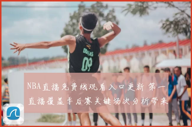 NBA直播免费线观看入口更新 第一直播覆盖季后赛关键场次分析带来观赛指南