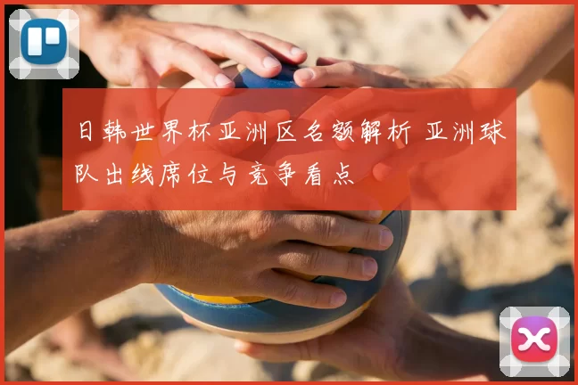 日韩世界杯亚洲区名额解析 亚洲球队出线席位与竞争看点