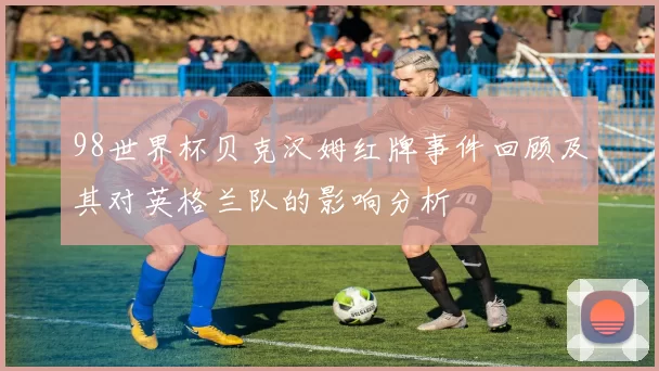 98世界杯贝克汉姆红牌事件回顾及其对英格兰队的影响分析