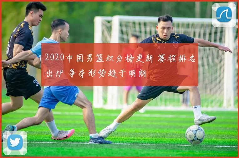 2020中国男篮积分榜更新 赛程排名出炉 争夺形势趋于明朗