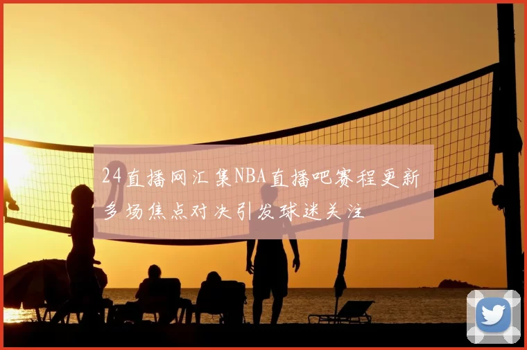 24直播网汇集NBA直播吧赛程更新 多场焦点对决引发球迷关注