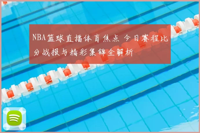 NBA篮球直播体育焦点 今日赛程比分战报与精彩集锦全解析