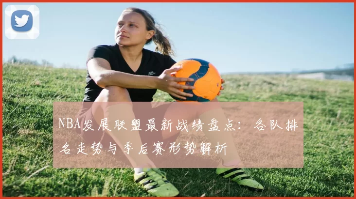 NBA发展联盟最新战绩盘点：各队排名走势与季后赛形势解析