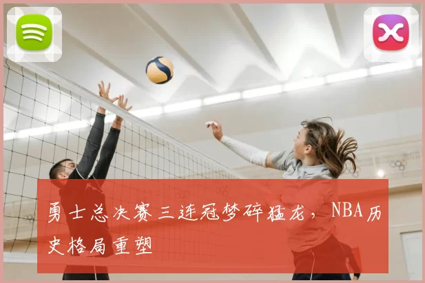 勇士总决赛三连冠梦碎猛龙，NBA历史格局重塑