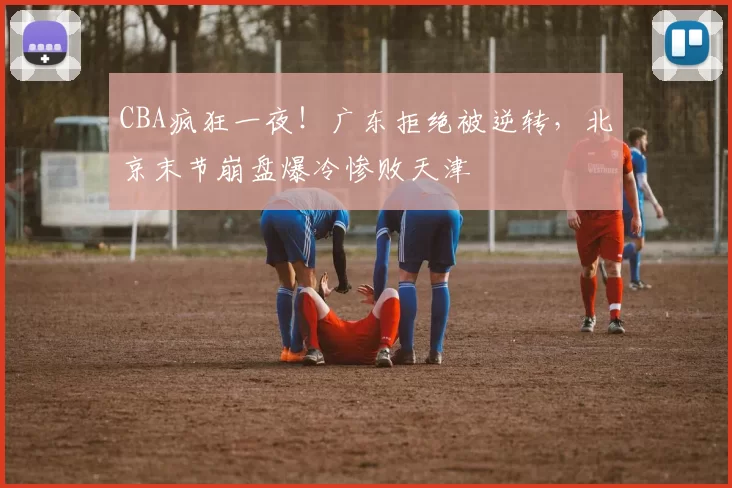 CBA疯狂一夜！广东拒绝被逆转，北京末节崩盘爆冷惨败天津