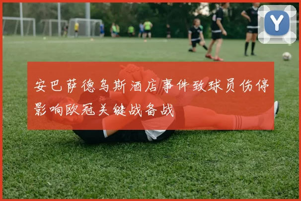 安巴萨德乌斯酒店事件致球员伤停影响欧冠关键战备战