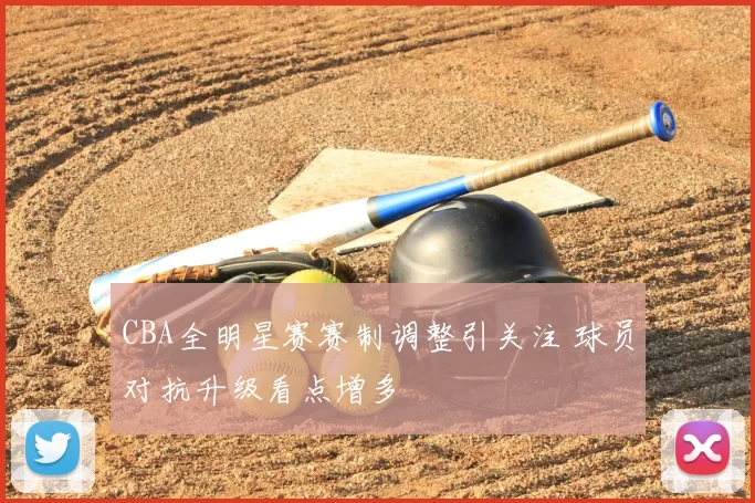 CBA全明星赛赛制调整引关注 球员对抗升级看点增多