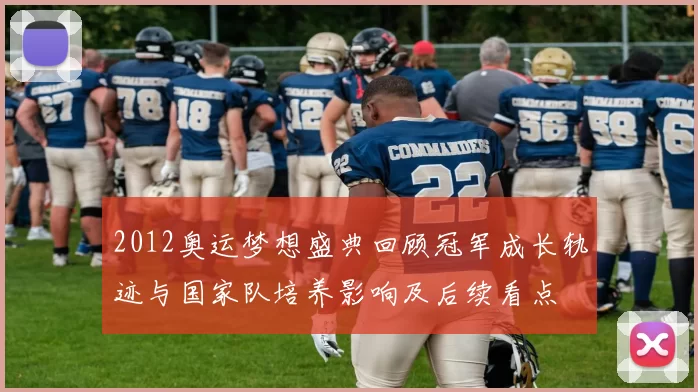 2012奥运梦想盛典回顾冠军成长轨迹与国家队培养影响及后续看点