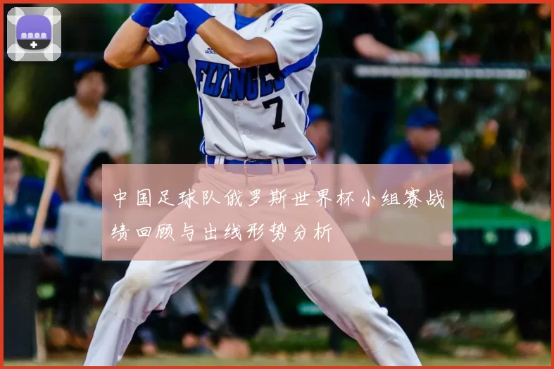 中国足球队俄罗斯世界杯小组赛战绩回顾与出线形势分析