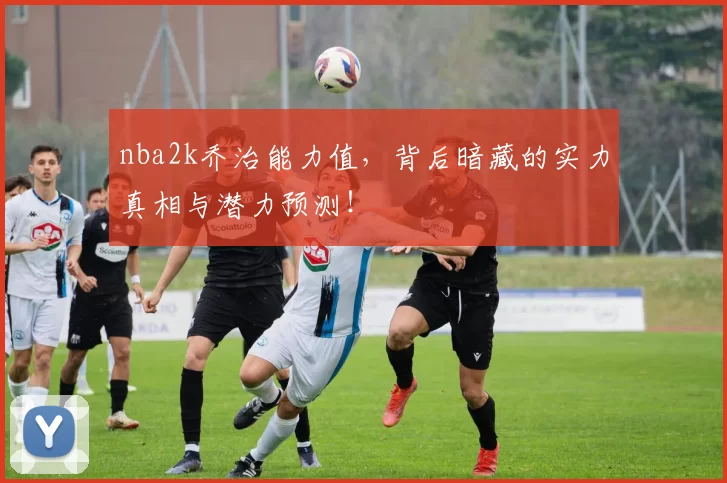 nba2k乔治能力值，背后暗藏的实力真相与潜力预测！