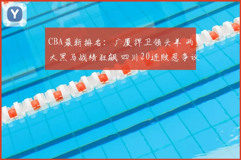 CBA最新排名:广厦捍卫领头羊 两大黑马战绩狂飙 四川20连败惹争议