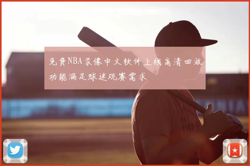 免费NBA录像中文软件上线高清回放功能满足球迷观赛需求