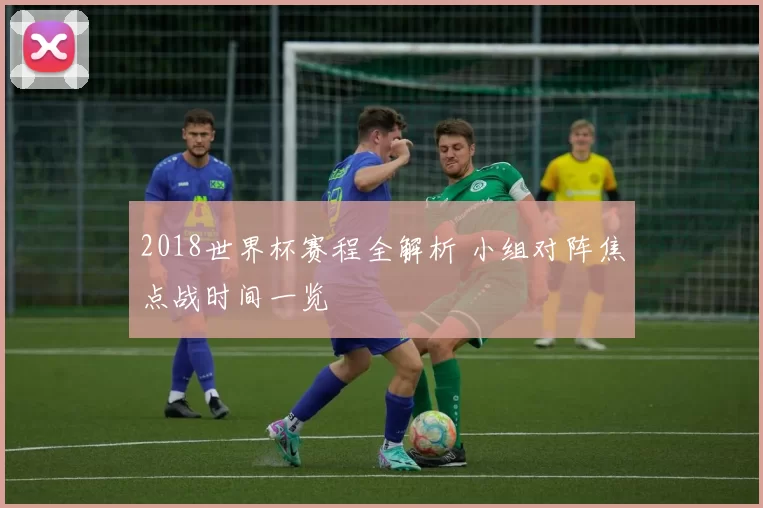 2018世界杯赛程全解析 小组对阵焦点战时间一览