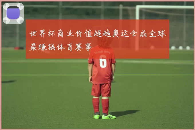 世界杯商业价值超越奥运会成全球最赚钱体育赛事
