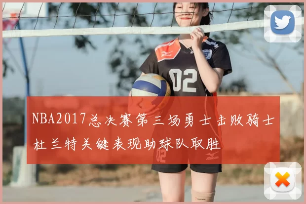 NBA2017总决赛第三场勇士击败骑士杜兰特关键表现助球队取胜