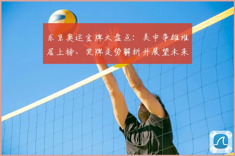 东京奥运金牌大盘点：美中争雄谁居上榜、奖牌走势解析并展望未来