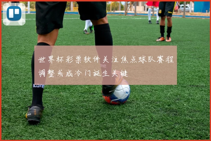 世界杯彩票软件关注焦点球队赛程调整或成冷门诞生关键