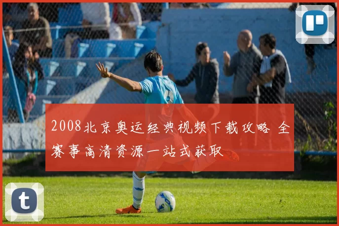2008北京奥运经典视频下载攻略 全赛事高清资源一站式获取