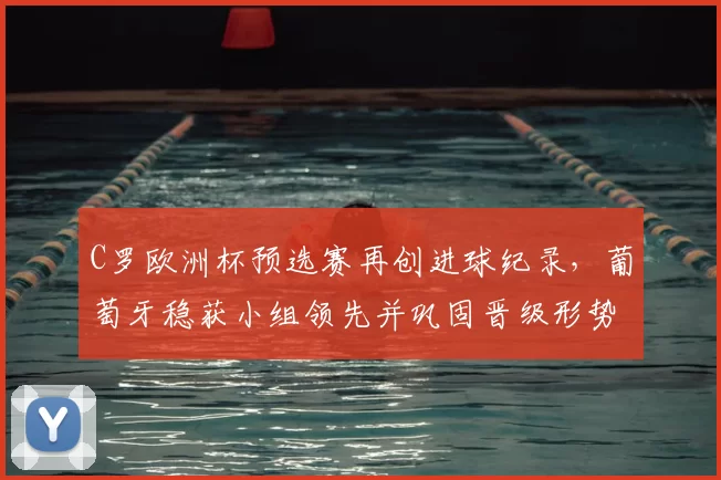 C罗欧洲杯预选赛再创进球纪录，葡萄牙稳获小组领先并巩固晋级形势