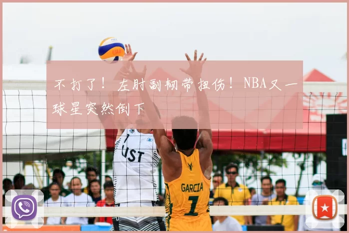 不打了！左肘副韧带扭伤！NBA又一球星突然倒下