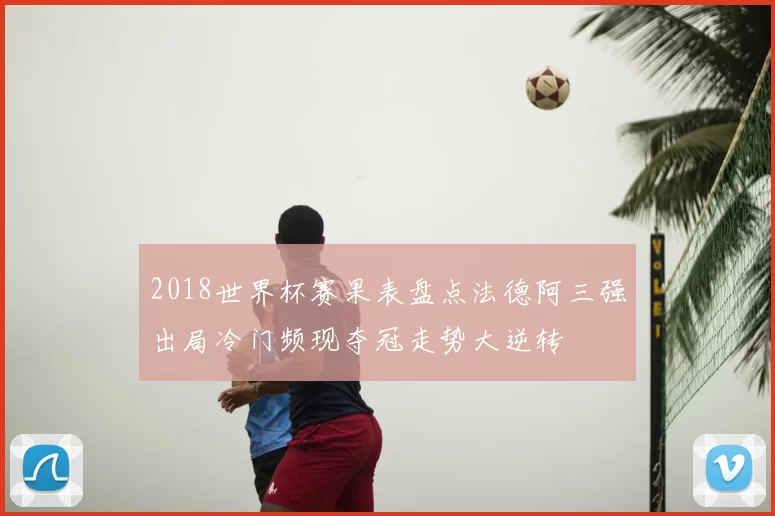 2018世界杯赛果表盘点法德阿三强出局冷门频现夺冠走势大逆转