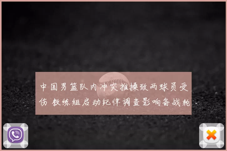 中国男篮队内冲突推搡致两球员受伤 教练组启动纪律调查影响备战轮换