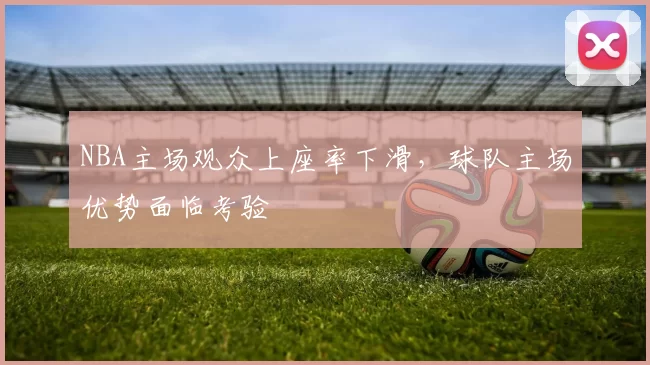 NBA主场观众上座率下滑,球队主场优势面临考验