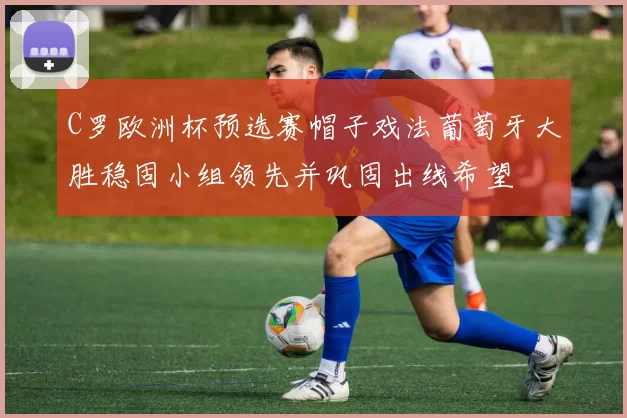 C罗欧洲杯预选赛帽子戏法葡萄牙大胜稳固小组领先并巩固出线希望
