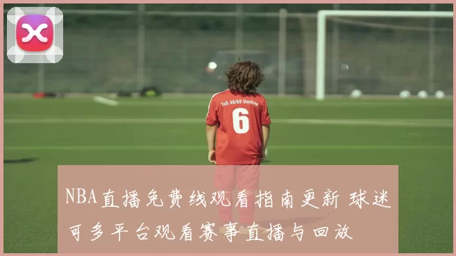 NBA直播免费线观看指南更新 球迷可多平台观看赛事直播与回放