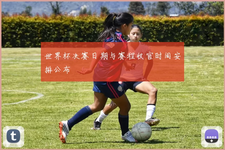 世界杯决赛日期与赛程收官时间安排公布