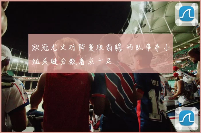 欧冠尤文对阵曼联前瞻 两队争夺小组关键分数看点十足