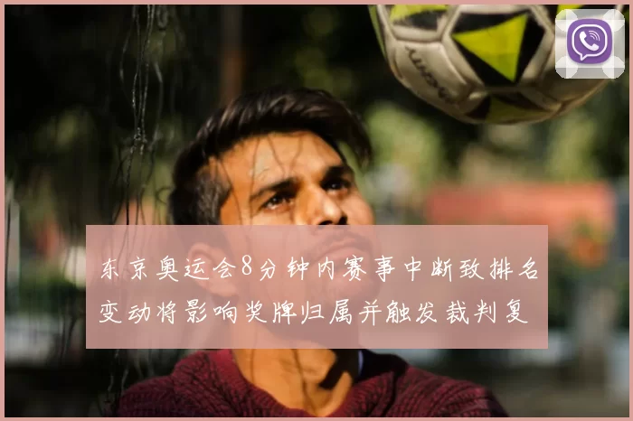 东京奥运会8分钟内赛事中断致排名变动将影响奖牌归属并触发裁判复核