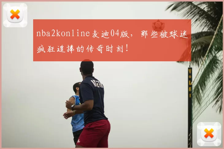 nba2konline麦迪04版，那些被球迷疯狂追捧的传奇时刻！
