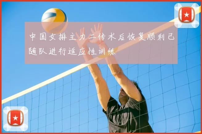 中国女排主力二传术后恢复顺利已随队进行适应性训练