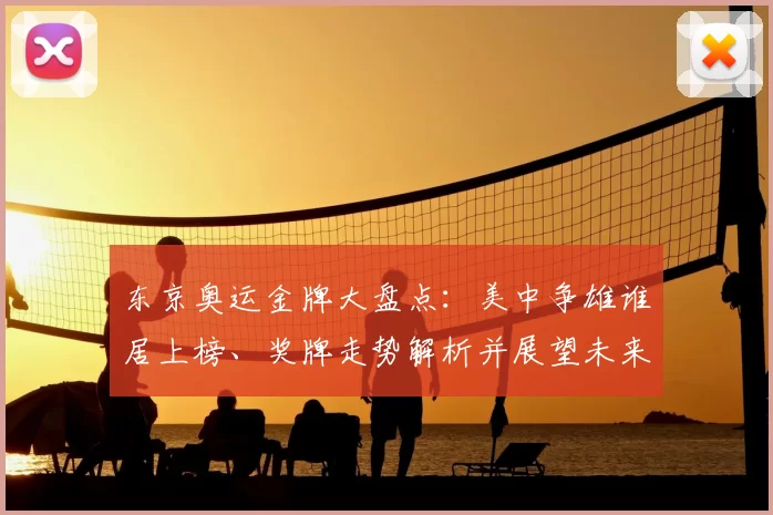 东京奥运金牌大盘点：美中争雄谁居上榜、奖牌走势解析并展望未来