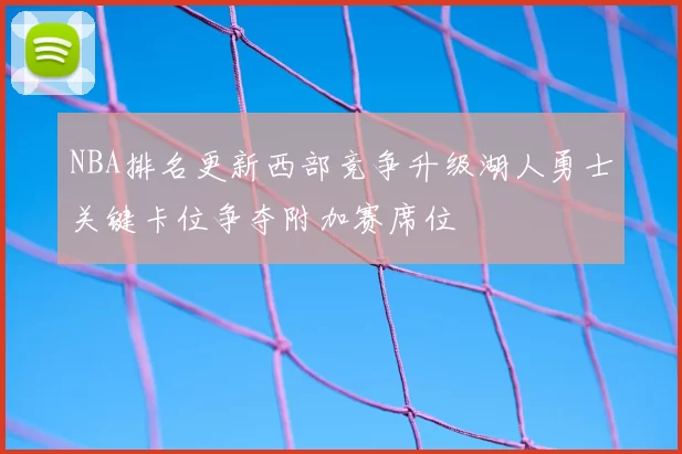 NBA排名更新西部竞争升级湖人勇士关键卡位争夺附加赛席位