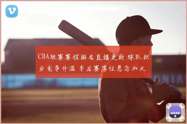 CBA联赛赛程排名直播更新 球队积分竞争升温 季后赛席位悬念加大