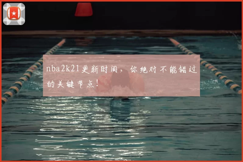 nba2k21更新时间，你绝对不能错过的关键节点！