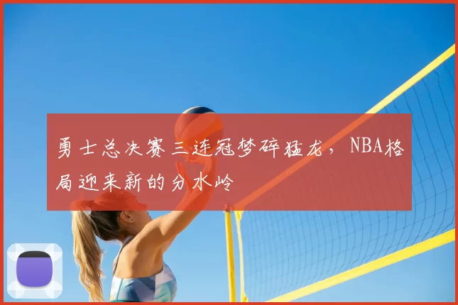 勇士总决赛三连冠梦碎猛龙，NBA格局迎来新的分水岭