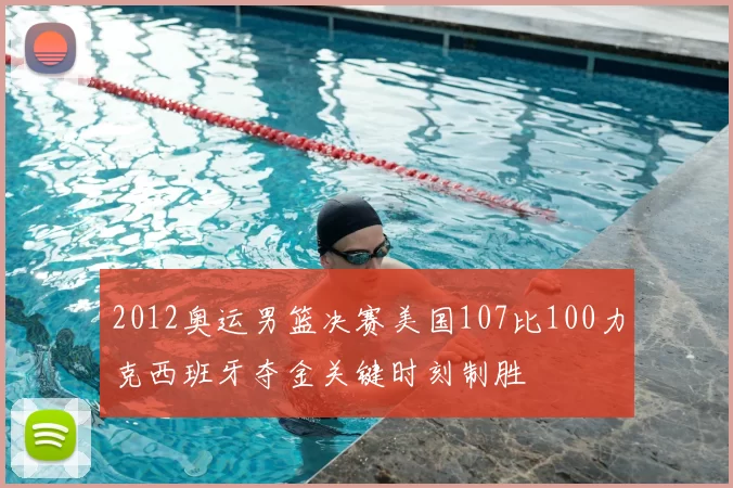 2012奥运男篮决赛美国107比100力克西班牙夺金关键时刻制胜