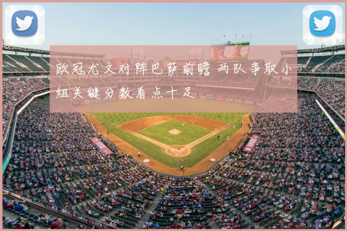 欧冠尤文对阵巴萨前瞻 两队争取小组关键分数看点十足