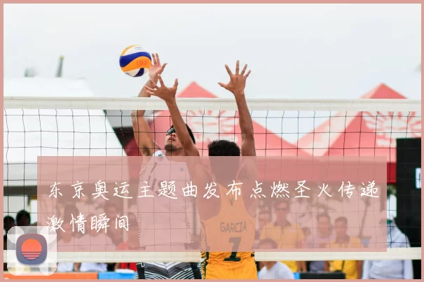 东京奥运主题曲发布点燃圣火传递激情瞬间