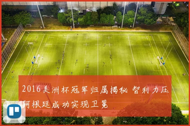 2016美洲杯冠军归属揭秘 智利力压阿根廷成功实现卫冕