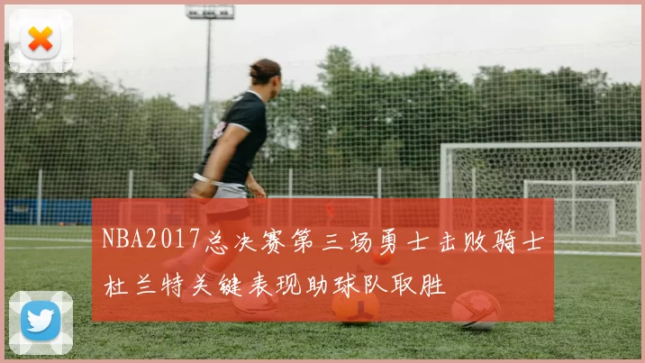 NBA2017总决赛第三场勇士击败骑士杜兰特关键表现助球队取胜