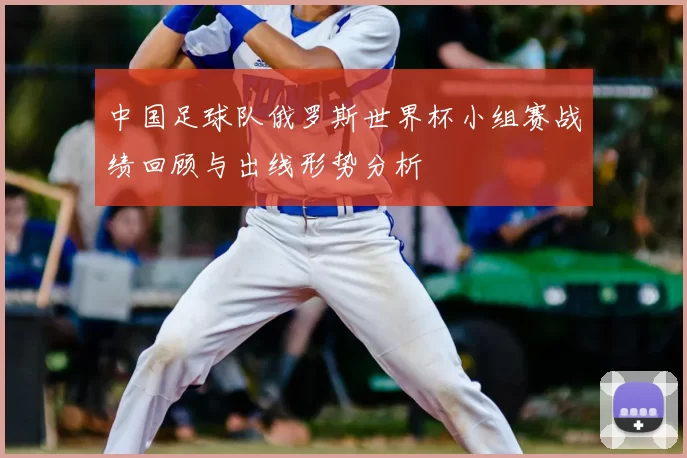 中国足球队俄罗斯世界杯小组赛战绩回顾与出线形势分析