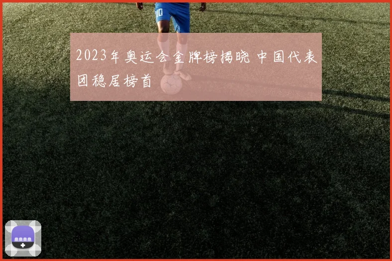 2023年奥运会金牌榜揭晓 中国代表团稳居榜首