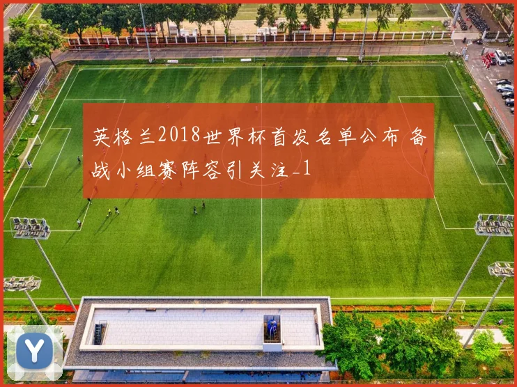 英格兰2018世界杯首发名单公布 备战小组赛阵容引关注_1